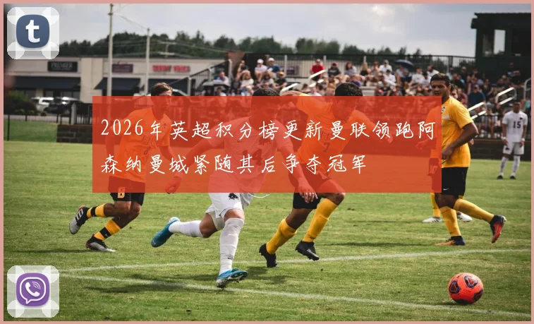 2026年英超积分榜更新曼联领跑阿森纳曼城紧随其后争夺冠军