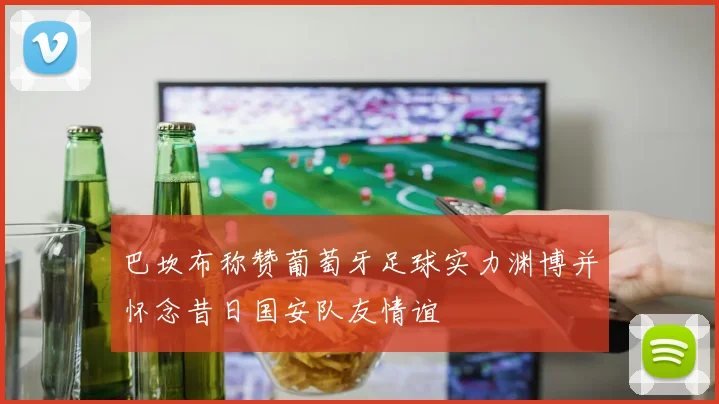 巴坎布称赞葡萄牙足球实力渊博并怀念昔日国安队友情谊