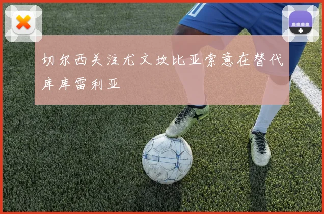切尔西关注尤文坎比亚索意在替代库库雷利亚