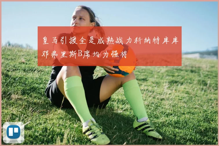皇马引援全是成熟战力科纳特库库邓弗里斯B席均为强将