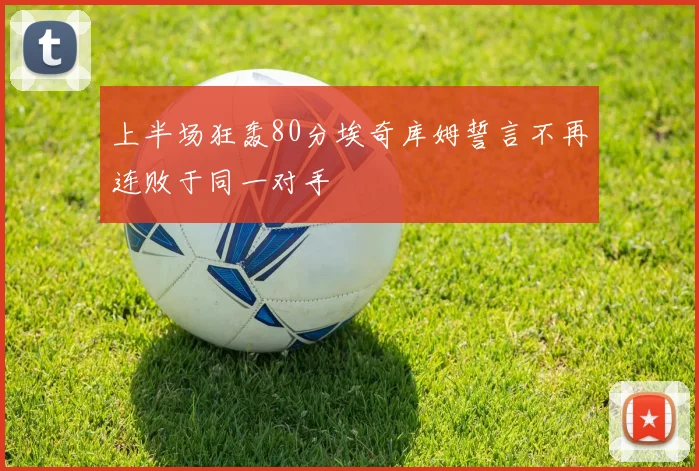 上半场狂轰80分埃奇库姆誓言不再连败于同一对手