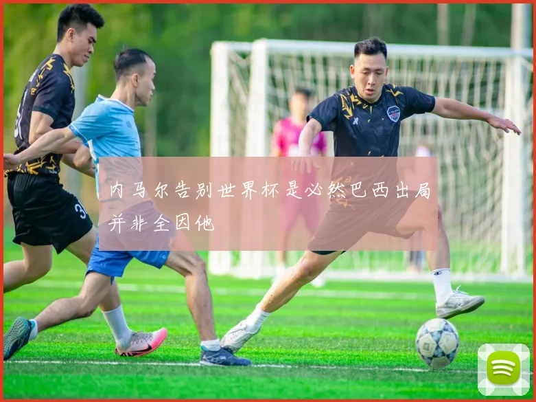 内马尔告别世界杯是必然巴西出局并非全因他