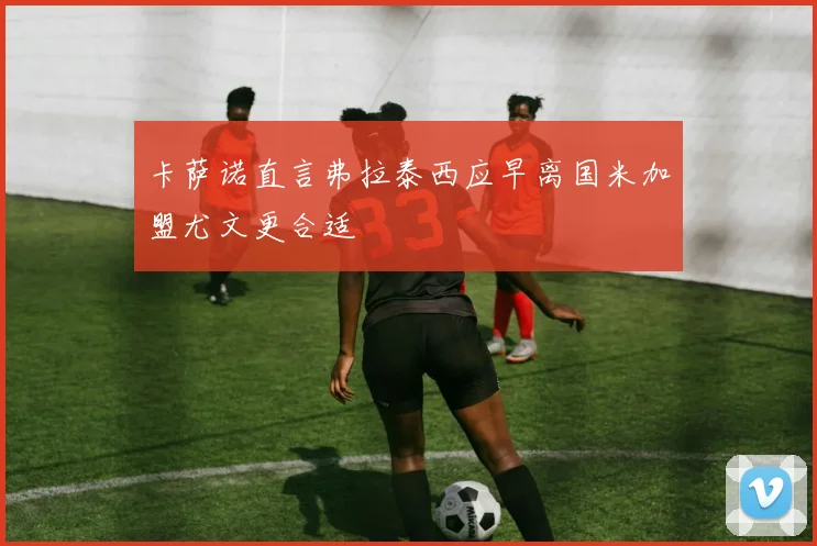 卡萨诺直言弗拉泰西应早离国米加盟尤文更合适