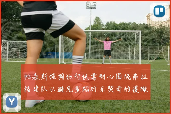 帕森斯强调独行侠需耐心围绕弗拉格建队以避免重蹈对东契奇的覆辙