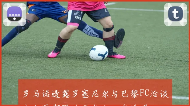 罗马诺透露罗塞尼尔与巴黎FC洽谈中合同期限为两年加一年选项