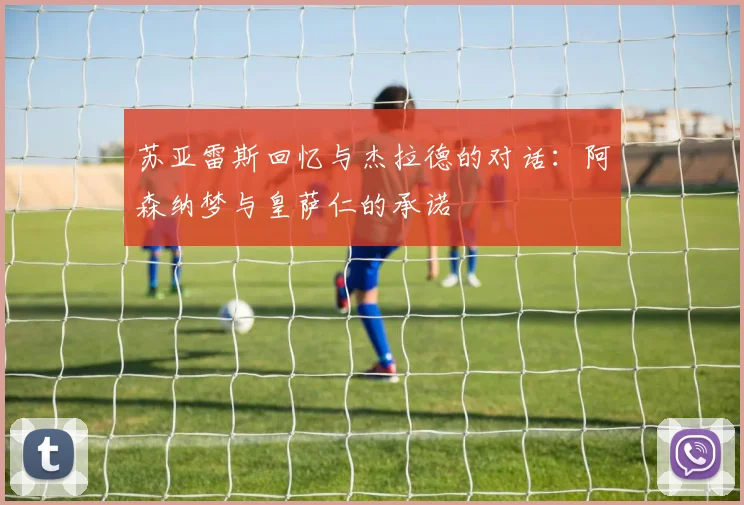 苏亚雷斯回忆与杰拉德的对话：阿森纳梦与皇萨仁的承诺