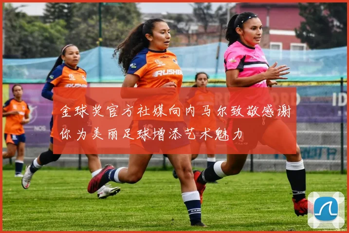 金球奖官方社媒向内马尔致敬感谢你为美丽足球增添艺术魅力