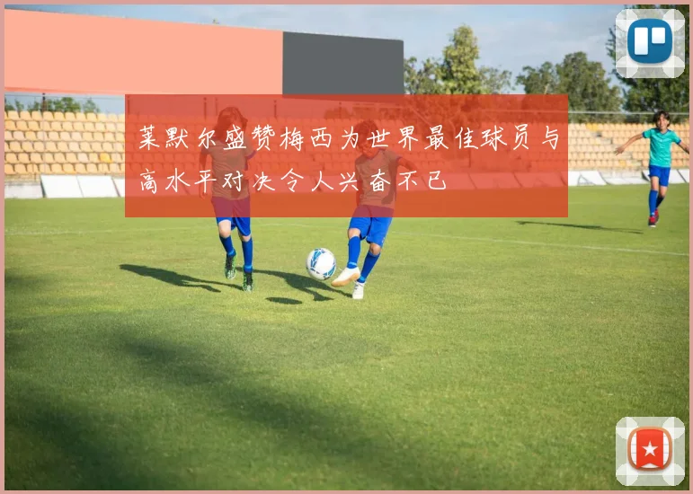 莱默尔盛赞梅西为世界最佳球员与高水平对决令人兴奋不已