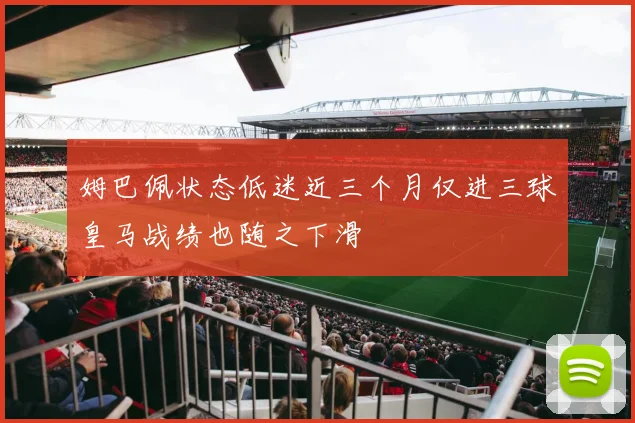 姆巴佩状态低迷近三个月仅进三球皇马战绩也随之下滑