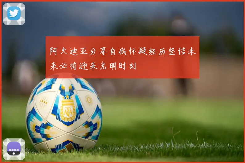 阿夫迪亚分享自我怀疑经历坚信未来必将迎来光明时刻