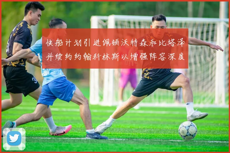 快船计划引进佩顿沃特森和比塔泽并续约约翰科林斯以增强阵容深度
