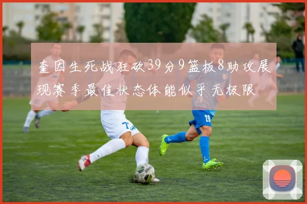 奎因生死战狂砍39分9篮板8助攻展现赛季最佳状态体能似乎无极限