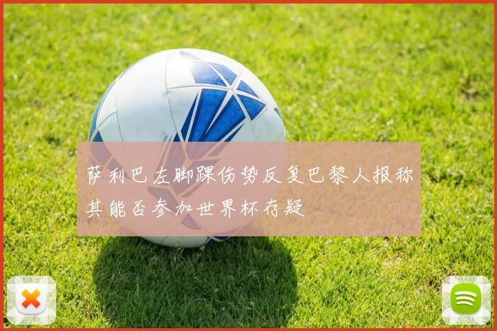 萨利巴左脚踝伤势反复巴黎人报称其能否参加世界杯存疑