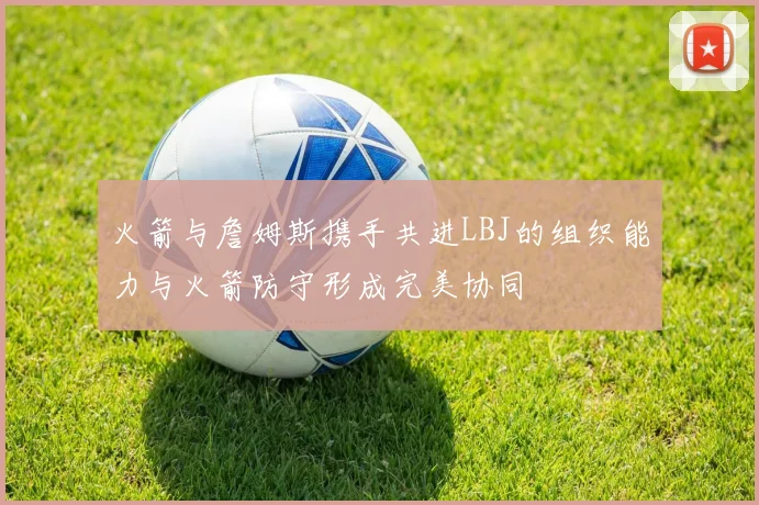 火箭与詹姆斯携手共进LBJ的组织能力与火箭防守形成完美协同