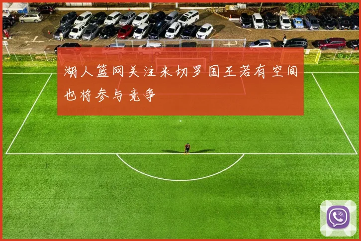 湖人篮网关注米切罗国王若有空间也将参与竞争