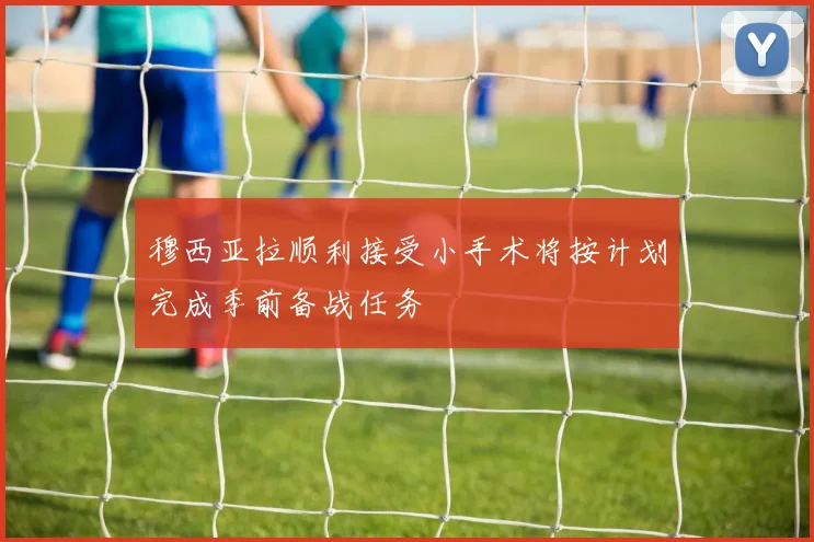 穆西亚拉顺利接受小手术将按计划完成季前备战任务