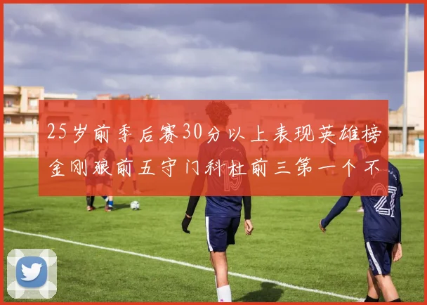 25岁前季后赛30分以上表现英雄榜金刚狼前五守门科杜前三第一个不以得分著称