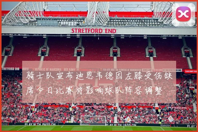 骑士队宣布迪恩韦德因左膝受伤缺席今日比赛将影响球队阵容调整