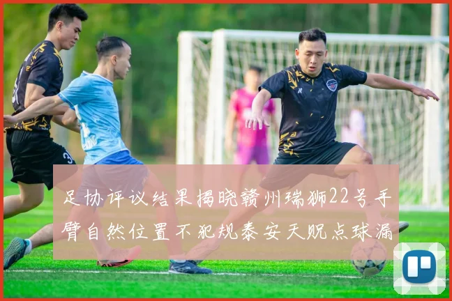 足协评议结果揭晓赣州瑞狮22号手臂自然位置不犯规泰安天贶点球漏判引争议