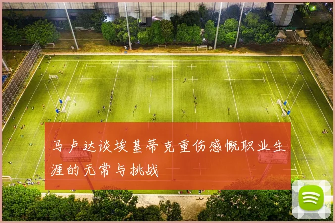 马卢达谈埃基蒂克重伤感慨职业生涯的无常与挑战