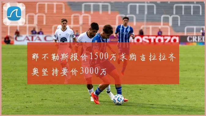 那不勒斯报价1500万求购吉拉拉齐奥坚持要价3000万