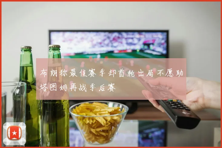 布朗称最佳赛季却首轮出局不愿助塔图姆再战季后赛