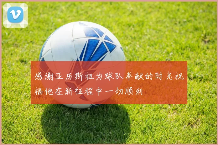 感谢亚历斯祖为球队奉献的时光祝福他在新征程中一切顺利