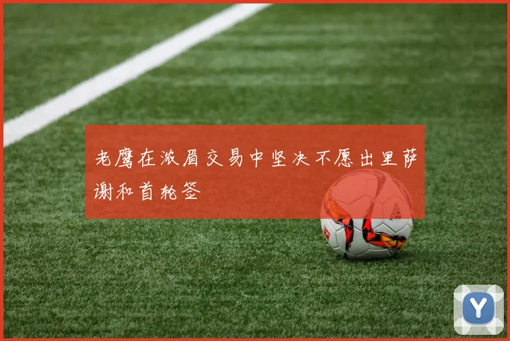 老鹰在浓眉交易中坚决不愿出里萨谢和首轮签