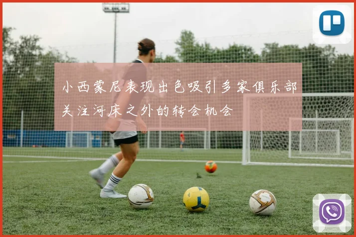 小西蒙尼表现出色吸引多家俱乐部关注河床之外的转会机会