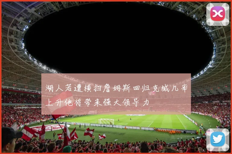 湖人若遭横扫詹姆斯回归克城几率上升他将带来强大领导力