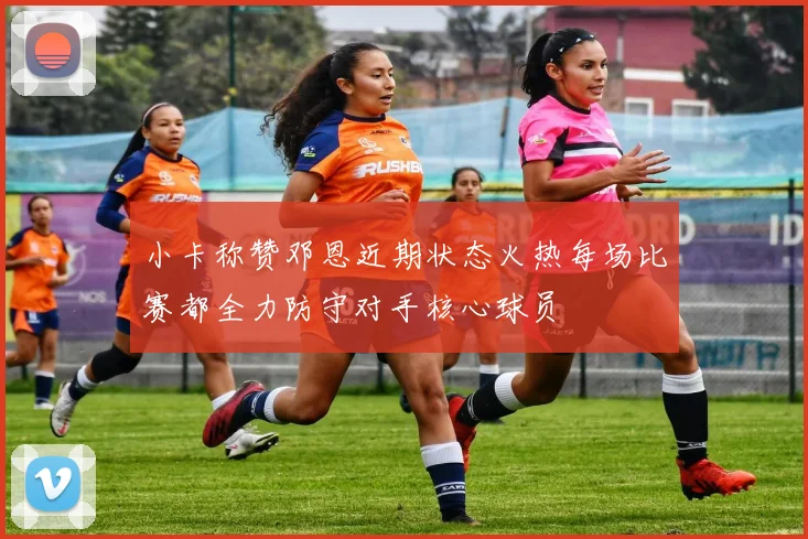 小卡称赞邓恩近期状态火热每场比赛都全力防守对手核心球员