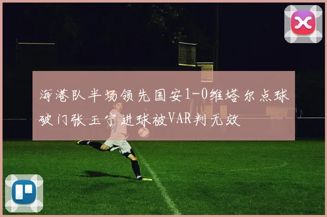 海港队半场领先国安1-0维塔尔点球破门张玉宁进球被VAR判无效