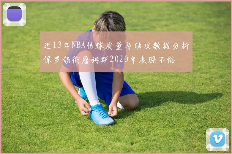 近13年NBA传球质量与助攻数据分析保罗领衔詹姆斯2020年表现不俗