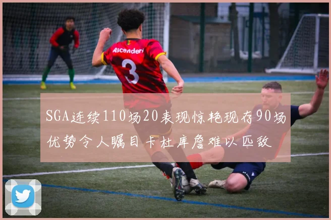 SGA连续110场20表现惊艳现存90场优势令人瞩目卡杜库詹难以匹敌